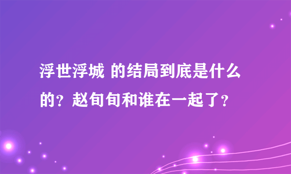 浮世浮城 的结局到底是什么的？赵旬旬和谁在一起了？