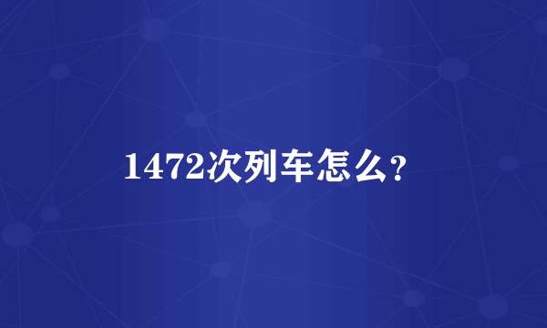 1472次列车怎么？