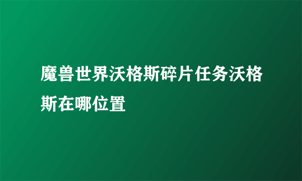 魔兽世界沃格斯碎片任务沃格斯在哪位置