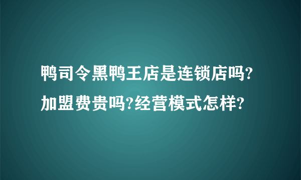 鸭司令黑鸭王店是连锁店吗?加盟费贵吗?经营模式怎样?