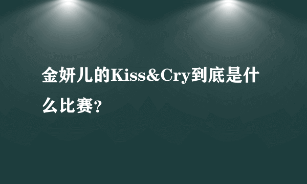 金妍儿的Kiss&Cry到底是什么比赛？