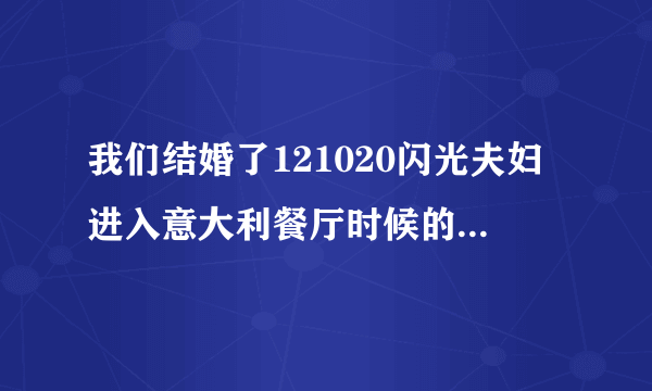 我们结婚了121020闪光夫妇进入意大利餐厅时候的背景音乐是什么