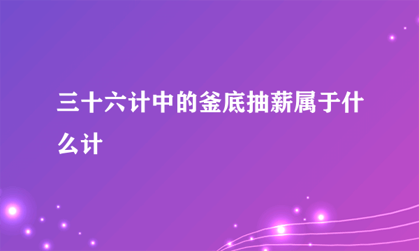 三十六计中的釜底抽薪属于什么计