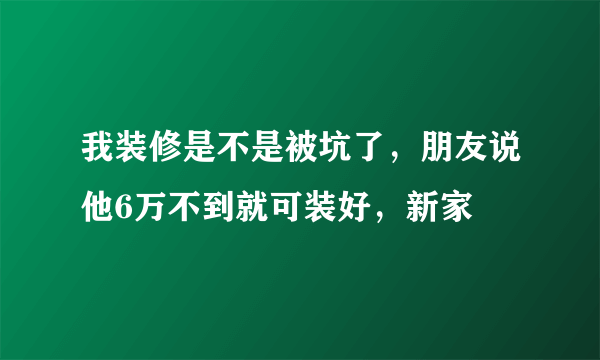 我装修是不是被坑了，朋友说他6万不到就可装好，新家