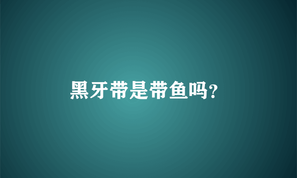 黑牙带是带鱼吗？