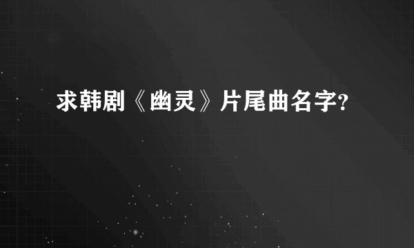 求韩剧《幽灵》片尾曲名字？