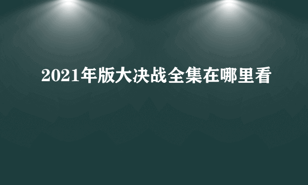 2021年版大决战全集在哪里看