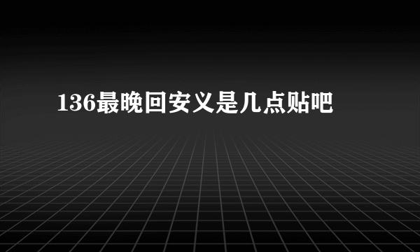 136最晚回安义是几点贴吧