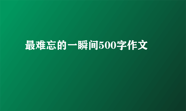 最难忘的一瞬间500字作文