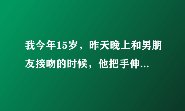 我今年15岁，昨天晚上和男朋友接吻的时候，他把手伸进了我的内衣里，用力的捏我的乳房，弄得我十分的痛