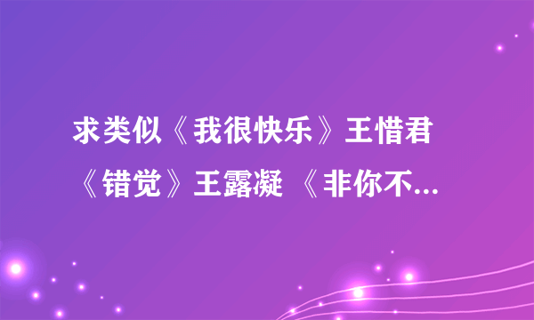 求类似《我很快乐》王惜君 《错觉》王露凝 《非你不爱》弦子 《左边》杨丞琳 的歌曲