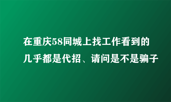 在重庆58同城上找工作看到的几乎都是代招、请问是不是骗子