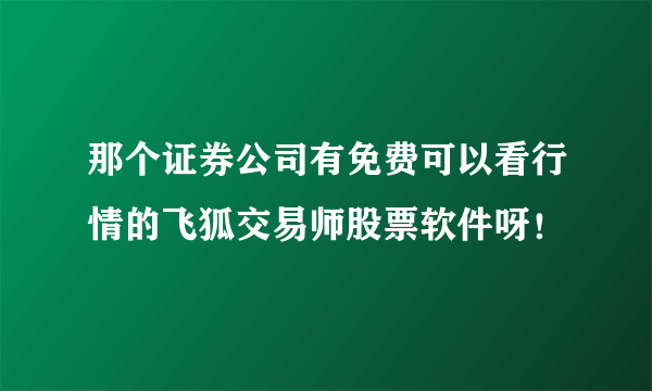 那个证券公司有免费可以看行情的飞狐交易师股票软件呀！