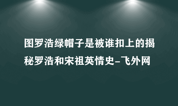 图罗浩绿帽子是被谁扣上的揭秘罗浩和宋祖英情史-飞外网