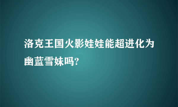 洛克王国火影娃娃能超进化为幽蓝雪妹吗?