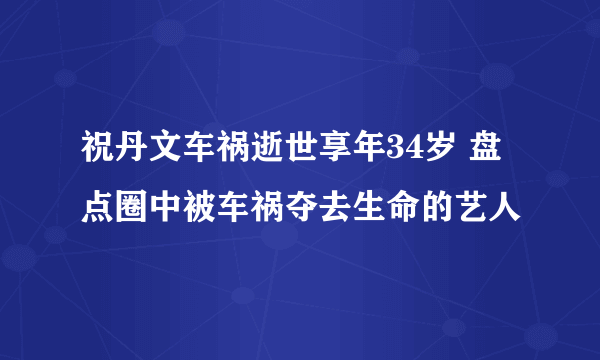 祝丹文车祸逝世享年34岁 盘点圈中被车祸夺去生命的艺人