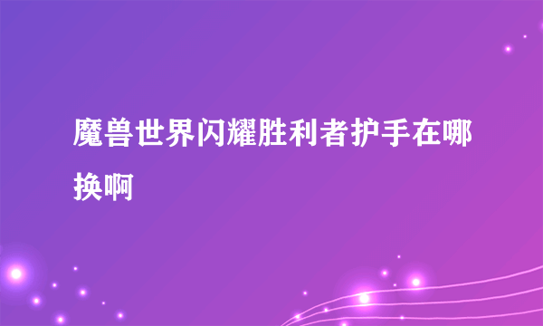 魔兽世界闪耀胜利者护手在哪换啊