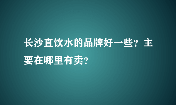 长沙直饮水的品牌好一些？主要在哪里有卖？