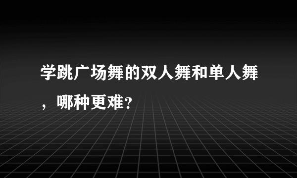 学跳广场舞的双人舞和单人舞，哪种更难？