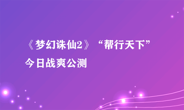 《梦幻诛仙2》“帮行天下”今日战爽公测