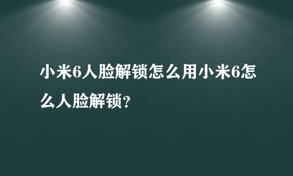 小米6人脸解锁怎么用小米6怎么人脸解锁？