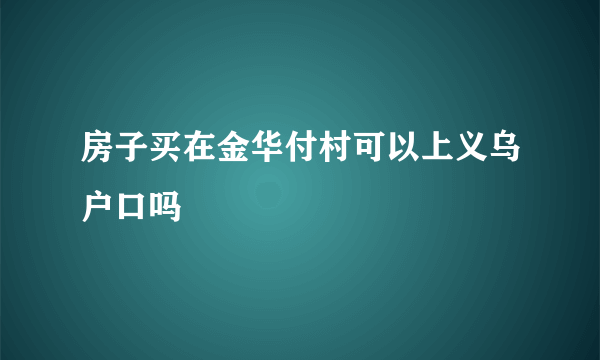 房子买在金华付村可以上义乌户口吗