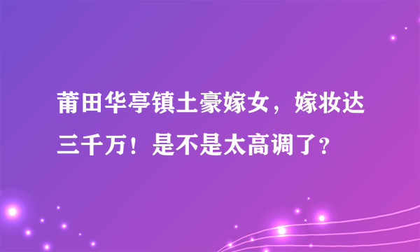 莆田华亭镇土豪嫁女，嫁妆达三千万！是不是太高调了？