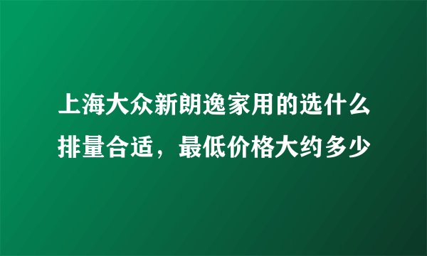 上海大众新朗逸家用的选什么排量合适，最低价格大约多少