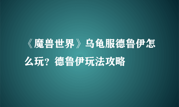 《魔兽世界》乌龟服德鲁伊怎么玩？德鲁伊玩法攻略