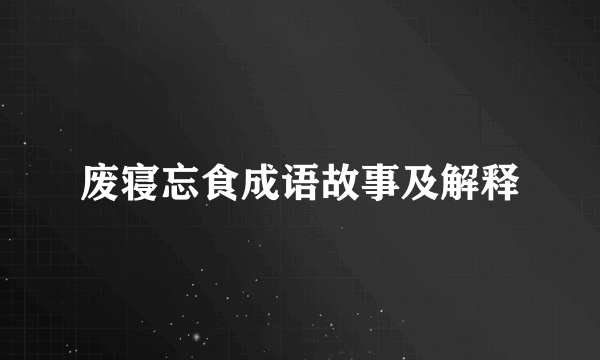 废寝忘食成语故事及解释