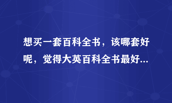 想买一套百科全书，该哪套好呢，觉得大英百科全书最好，你们感觉呢