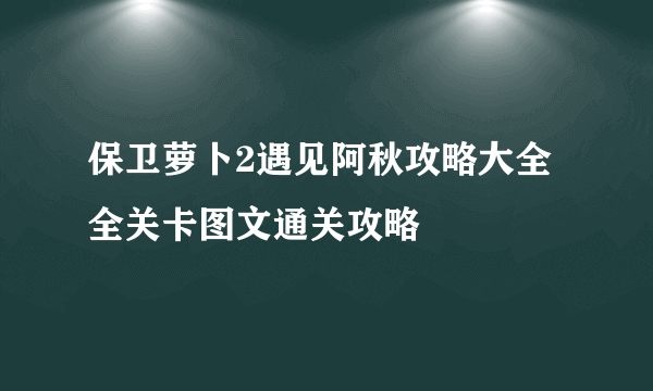 保卫萝卜2遇见阿秋攻略大全 全关卡图文通关攻略