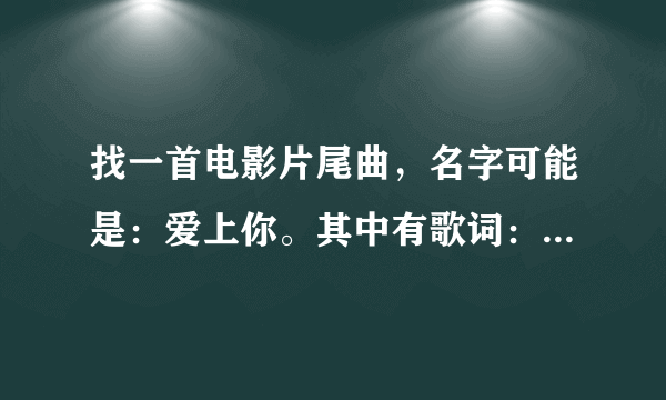 找一首电影片尾曲，名字可能是：爱上你。其中有歌词：什么什么的感觉。具体给忘了。一个女人唱的