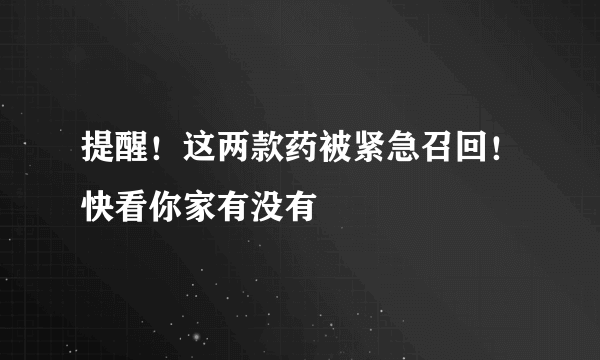 提醒！这两款药被紧急召回！快看你家有没有