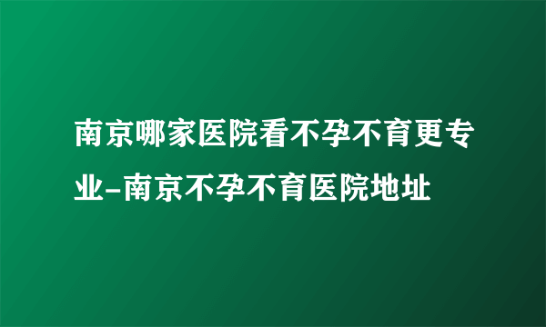 南京哪家医院看不孕不育更专业-南京不孕不育医院地址