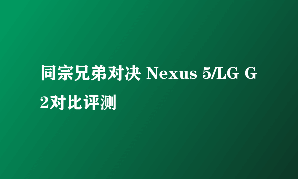 同宗兄弟对决 Nexus 5/LG G2对比评测