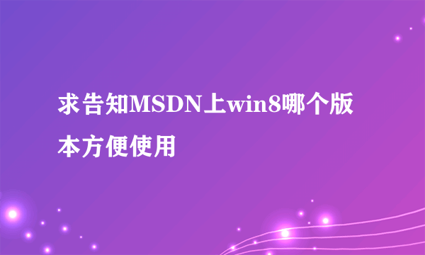 求告知MSDN上win8哪个版本方便使用