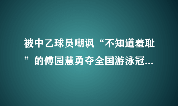 被中乙球员嘲讽“不知道羞耻”的傅园慧勇夺全国游泳冠军赛50米仰泳冠军，你怎么看？