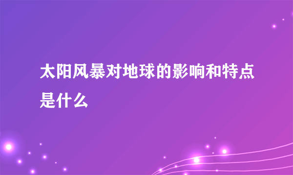 太阳风暴对地球的影响和特点是什么