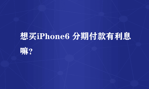 想买iPhone6 分期付款有利息嘛？