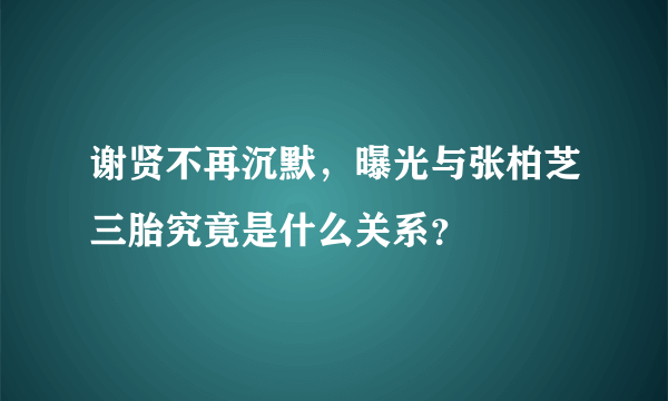 谢贤不再沉默，曝光与张柏芝三胎究竟是什么关系？