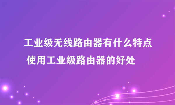 工业级无线路由器有什么特点 使用工业级路由器的好处