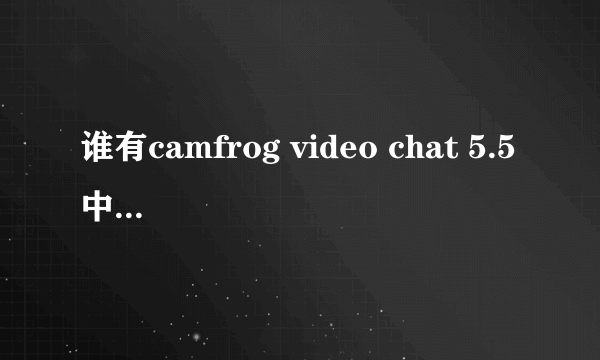 谁有camfrog video chat 5.5中文版最新下载地址？