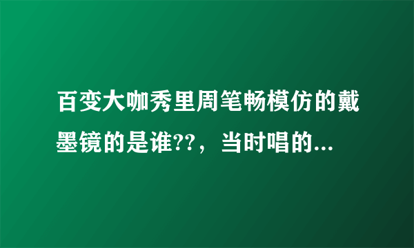 百变大咖秀里周笔畅模仿的戴墨镜的是谁??，当时唱的那首英文歌又叫什么?