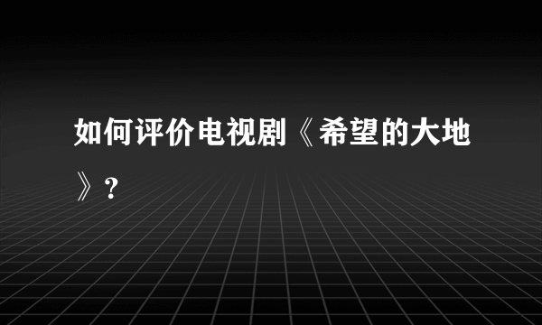 如何评价电视剧《希望的大地》？