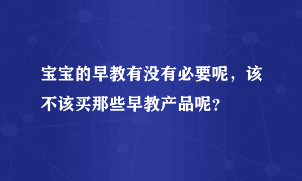 宝宝的早教有没有必要呢，该不该买那些早教产品呢？