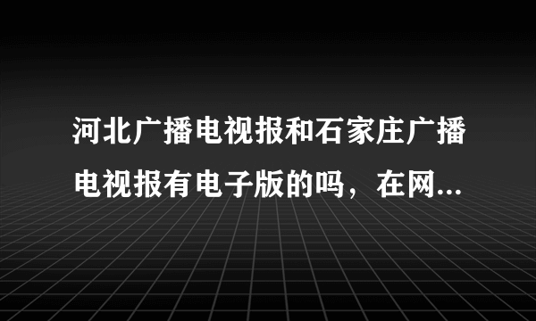 河北广播电视报和石家庄广播电视报有电子版的吗，在网上能看吗，希望能下载？