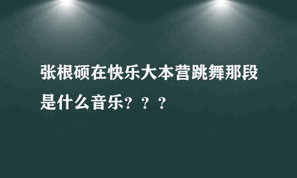 张根硕在快乐大本营跳舞那段是什么音乐？？？