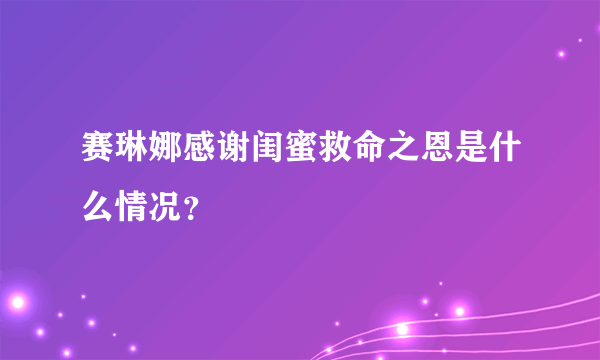 赛琳娜感谢闺蜜救命之恩是什么情况？