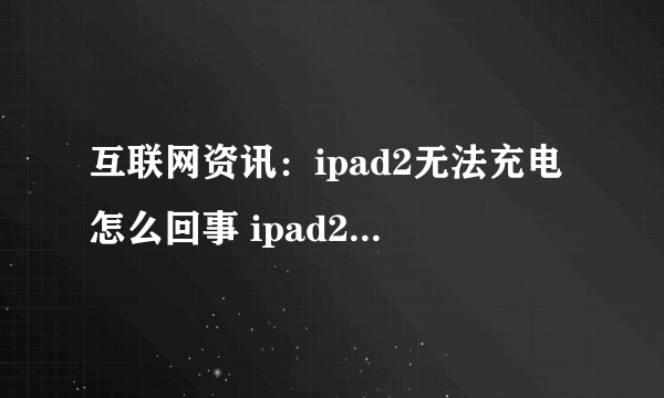 互联网资讯：ipad2无法充电怎么回事 ipad2无法充电解决办法